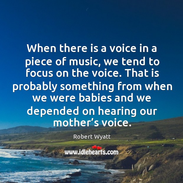 When there is a voice in a piece of music, we tend to focus on the voice. Robert Wyatt Picture Quote