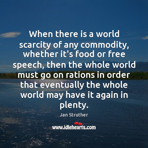 When there is a world scarcity of any commodity, whether it’s food Jan Struther Picture Quote