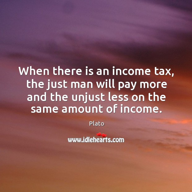 When there is an income tax, the just man will pay more and the unjust less on the same amount of income. Income Quotes Image