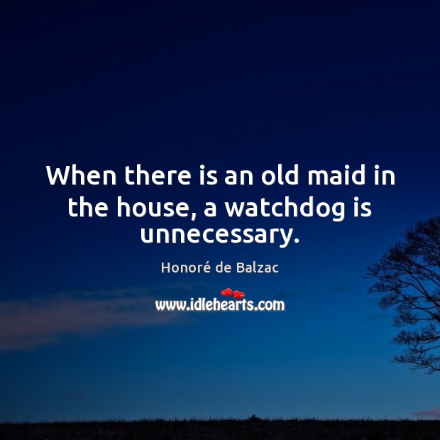 When there is an old maid in the house, a watchdog is unnecessary. Honoré de Balzac Picture Quote