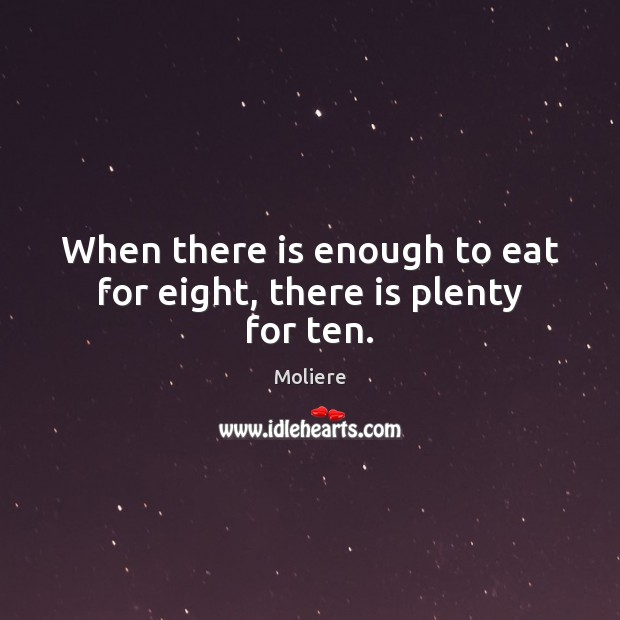 When there is enough to eat for eight, there is plenty for ten. Moliere Picture Quote