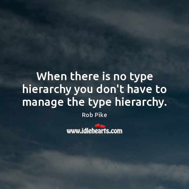 When there is no type hierarchy you don’t have to manage the type hierarchy. Rob Pike Picture Quote