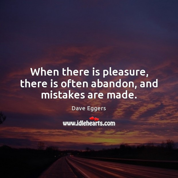 When there is pleasure, there is often abandon, and mistakes are made. Dave Eggers Picture Quote