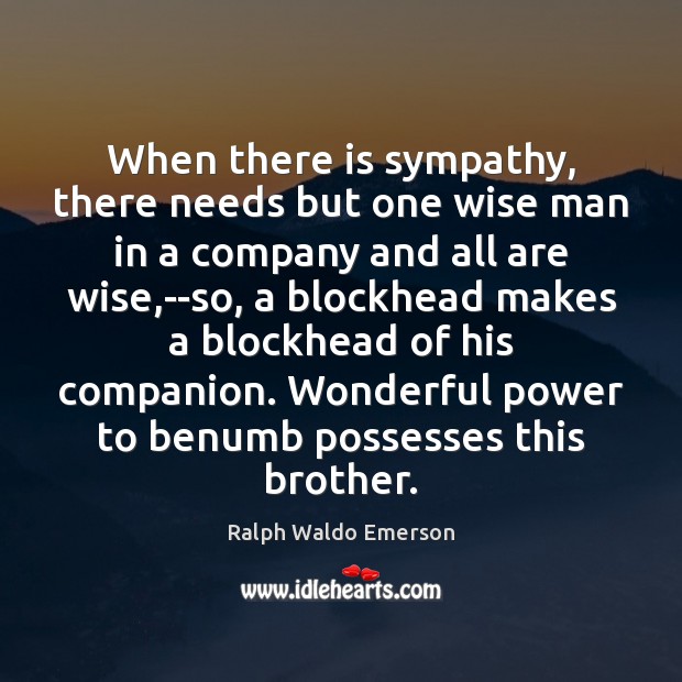 When there is sympathy, there needs but one wise man in a Ralph Waldo Emerson Picture Quote