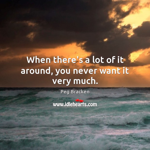 When there’s a lot of it around, you never want it very much. Peg Bracken Picture Quote