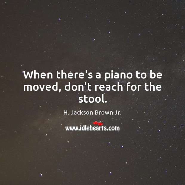 When there’s a piano to be moved, don’t reach for the stool. H. Jackson Brown Jr. Picture Quote