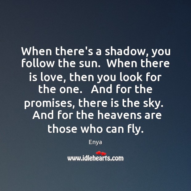 When there’s a shadow, you follow the sun.  When there is love, Enya Picture Quote