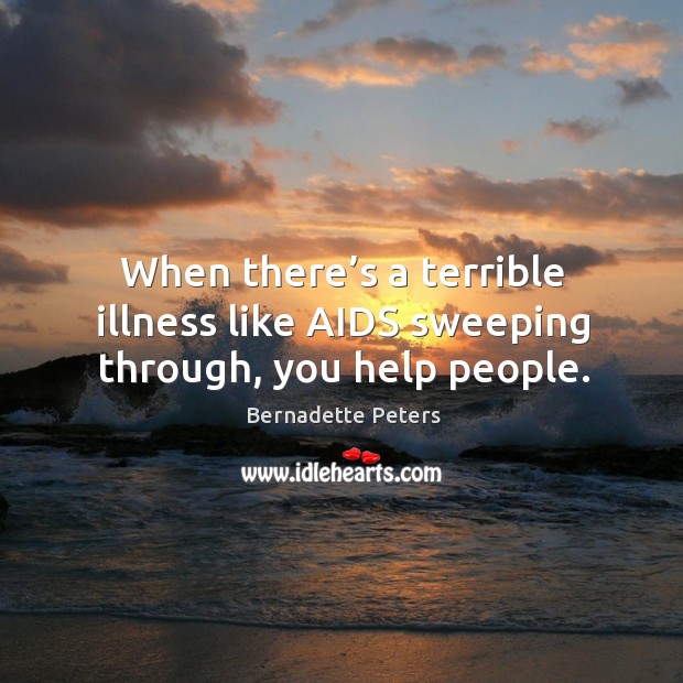 When there’s a terrible illness like aids sweeping through, you help people. Bernadette Peters Picture Quote
