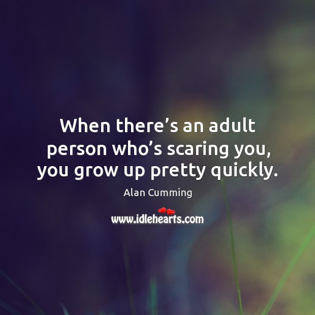 When there’s an adult person who’s scaring you, you grow up pretty quickly. Alan Cumming Picture Quote