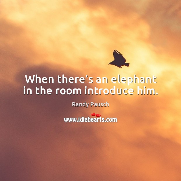 When there’s an elephant in the room introduce him. Randy Pausch Picture Quote