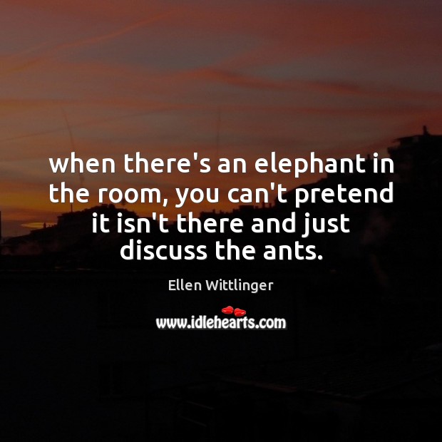 When there’s an elephant in the room, you can’t pretend it isn’t Ellen Wittlinger Picture Quote