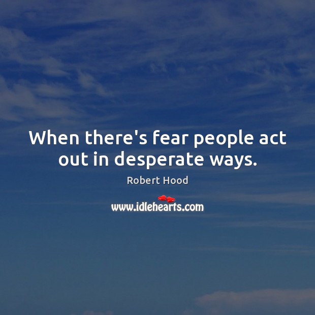 When there’s fear people act out in desperate ways. Robert Hood Picture Quote