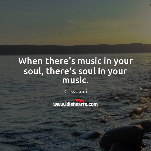 When there’s music in your soul, there’s soul in your music. Criss Jami Picture Quote