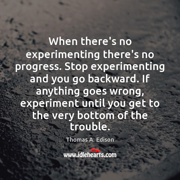 When there’s no experimenting there’s no progress. Stop experimenting and you go Thomas A. Edison Picture Quote