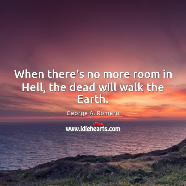 When there’s no more room in Hell, the dead will walk the Earth. George A. Romero Picture Quote