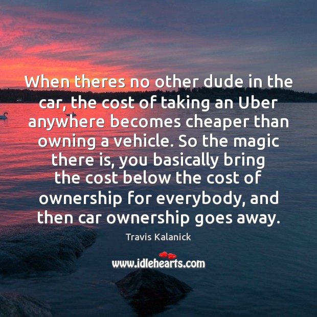 When theres no other dude in the car, the cost of taking Travis Kalanick Picture Quote