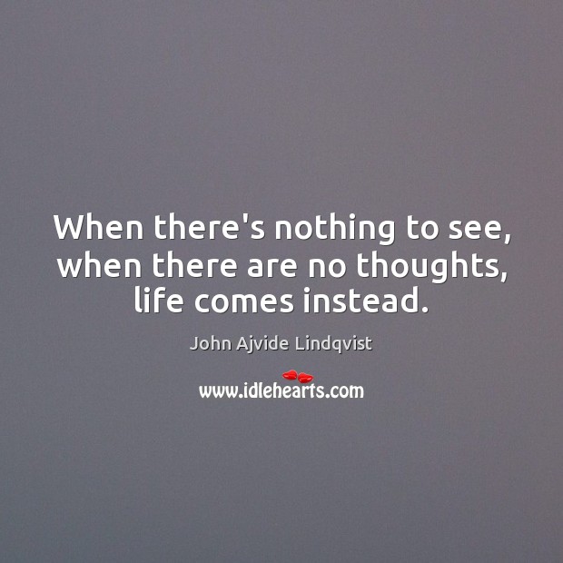 When there’s nothing to see, when there are no thoughts, life comes instead. Image