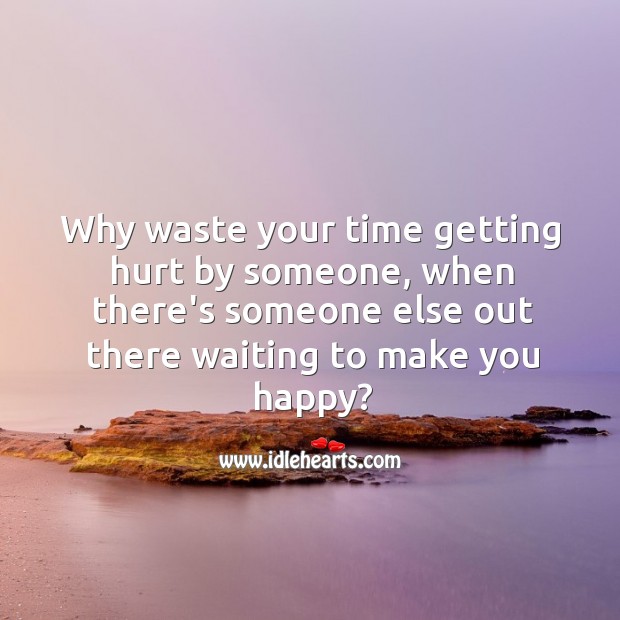 When there’s someone out there waiting to make you happy, why waste your time? Hurt Quotes Image