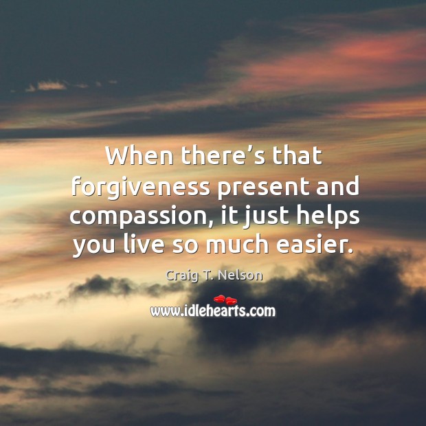 When there’s that forgiveness present and compassion, it just helps you live so much easier. Craig T. Nelson Picture Quote