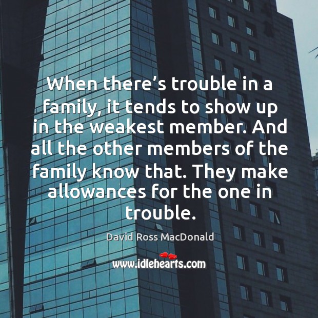 When there’s trouble in a family, it tends to show up in the weakest member. David Ross MacDonald Picture Quote