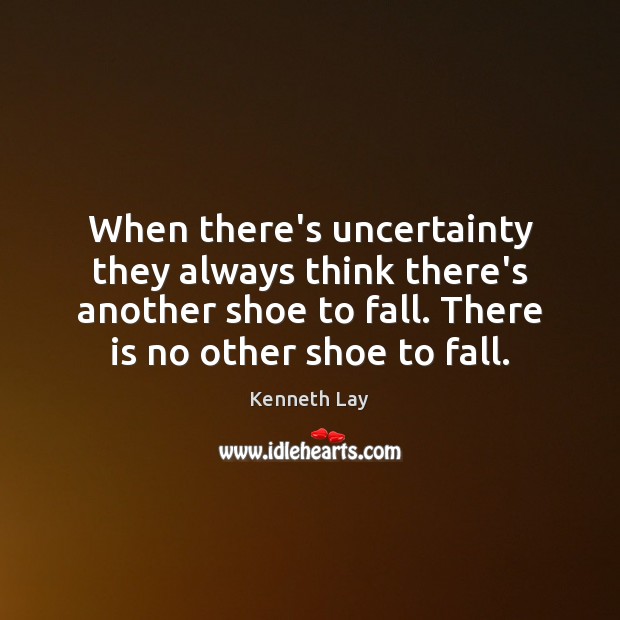 When there’s uncertainty they always think there’s another shoe to fall. There Kenneth Lay Picture Quote