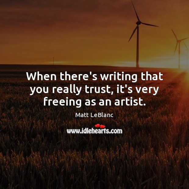When there’s writing that you really trust, it’s very freeing as an artist. Matt LeBlanc Picture Quote
