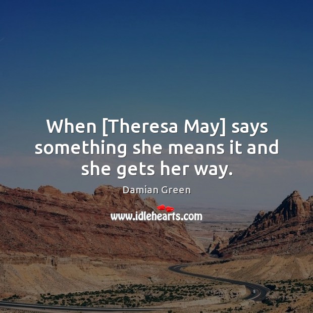 When [Theresa May] says something she means it and she gets her way. Damian Green Picture Quote