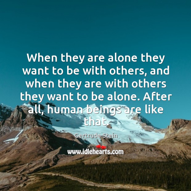 When they are alone they want to be with others, and when they are with others they want to be alone. Image