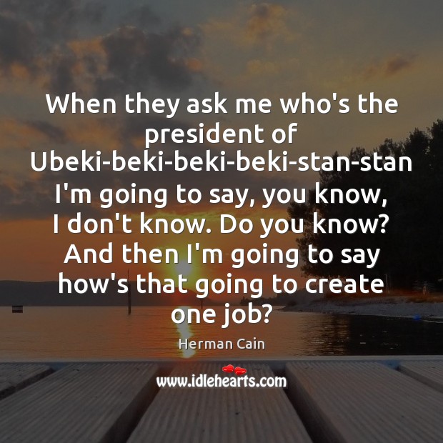 When they ask me who’s the president of Ubeki-beki-beki-beki-stan-stan I’m going to Herman Cain Picture Quote