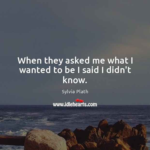 When they asked me what I wanted to be I said I didn’t know. Sylvia Plath Picture Quote