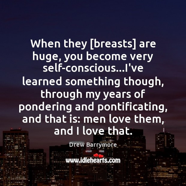 When they [breasts] are huge, you become very self-conscious…I’ve learned something Drew Barrymore Picture Quote