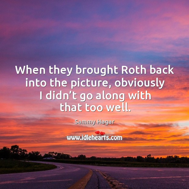 When they brought roth back into the picture, obviously I didn’t go along with that too well. Sammy Hagar Picture Quote