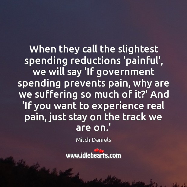When they call the slightest spending reductions ‘painful’, we will say ‘If Mitch Daniels Picture Quote