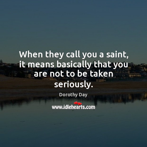 When they call you a saint, it means basically that you are not to be taken seriously. Dorothy Day Picture Quote