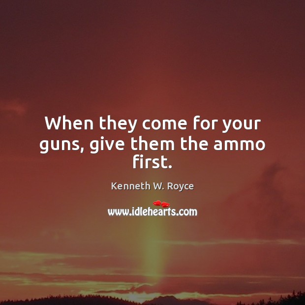 When they come for your guns, give them the ammo first. Kenneth W. Royce Picture Quote
