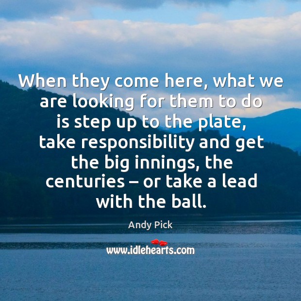 When they come here, what we are looking for them to do is step up to the plate Andy Pick Picture Quote