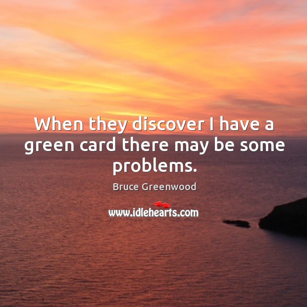 When they discover I have a green card there may be some problems. Bruce Greenwood Picture Quote