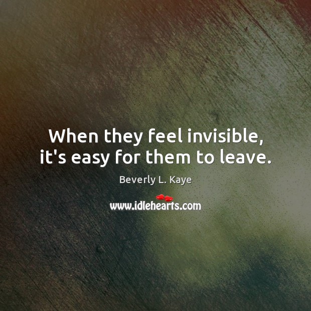 When they feel invisible, it’s easy for them to leave. Beverly L. Kaye Picture Quote