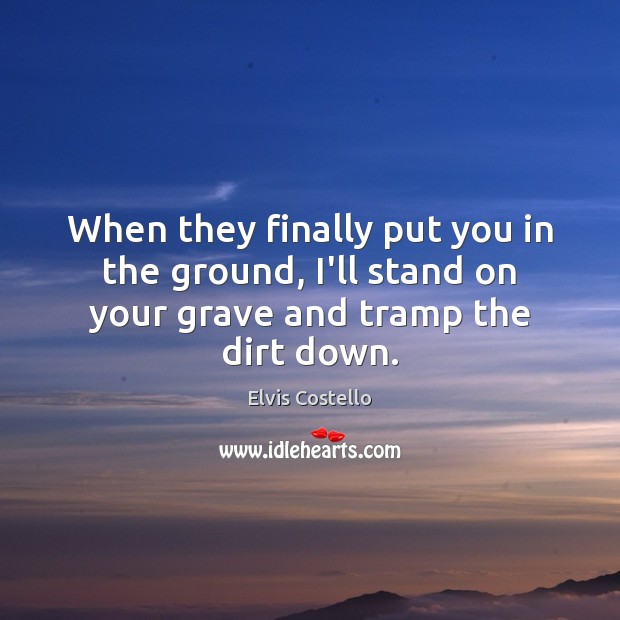 When they finally put you in the ground, I’ll stand on your grave and tramp the dirt down. Elvis Costello Picture Quote