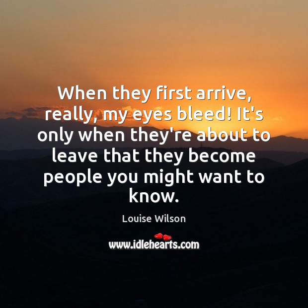 When they first arrive, really, my eyes bleed! It’s only when they’re Louise Wilson Picture Quote