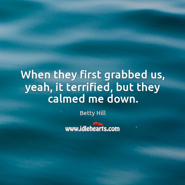 When they first grabbed us, yeah, it terrified, but they calmed me down. Betty Hill Picture Quote