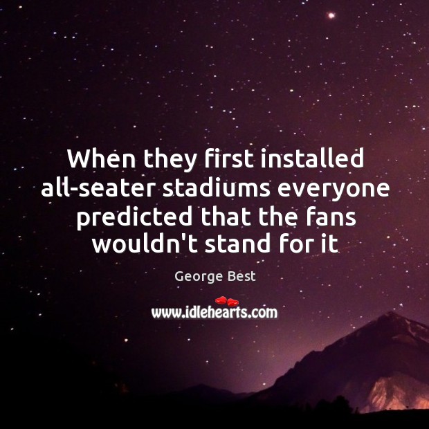 When they first installed all-seater stadiums everyone predicted that the fans wouldn’t George Best Picture Quote