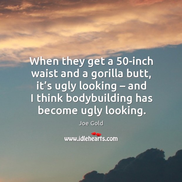 When they get a 50-inch waist and a gorilla butt, it’s ugly looking – and I think Joe Gold Picture Quote