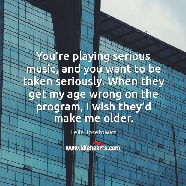 When they get my age wrong on the program, I wish they’d make me older. Leila Josefowicz Picture Quote