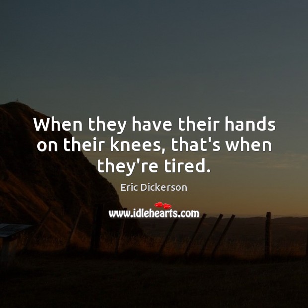 When they have their hands on their knees, that’s when they’re tired. Eric Dickerson Picture Quote
