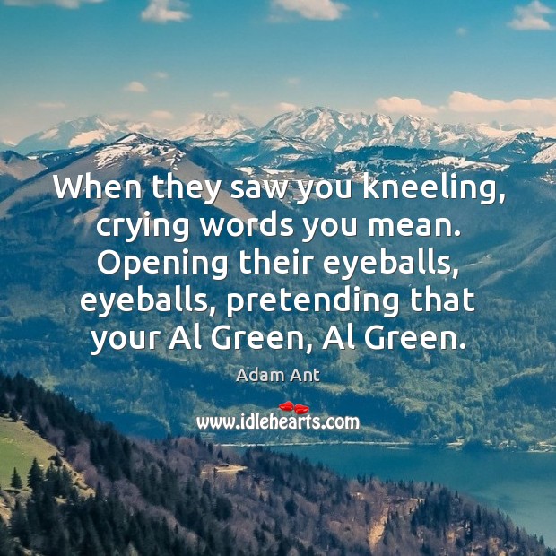 When they saw you kneeling, crying words you mean. Opening their eyeballs, 