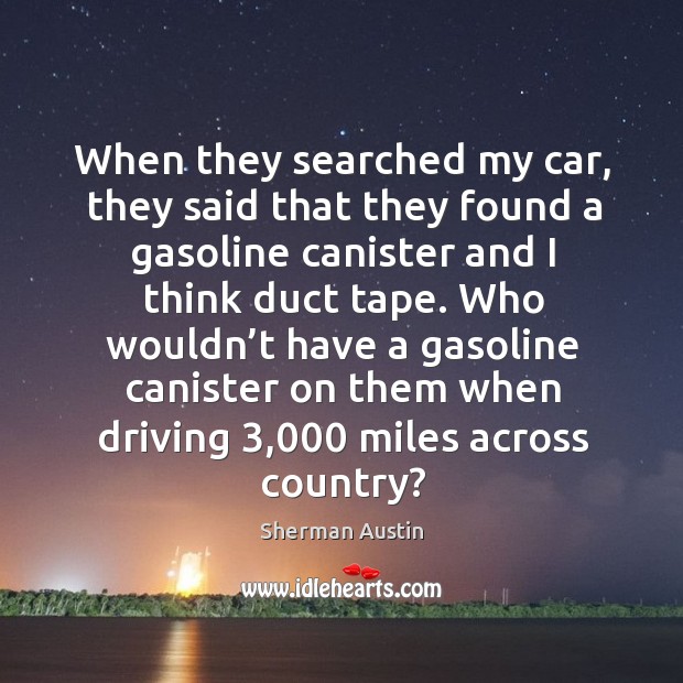When they searched my car, they said that they found a gasoline canister and I think duct tape. Sherman Austin Picture Quote