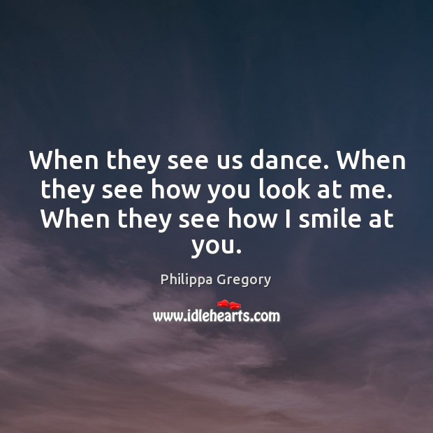 When they see us dance. When they see how you look at Philippa Gregory Picture Quote