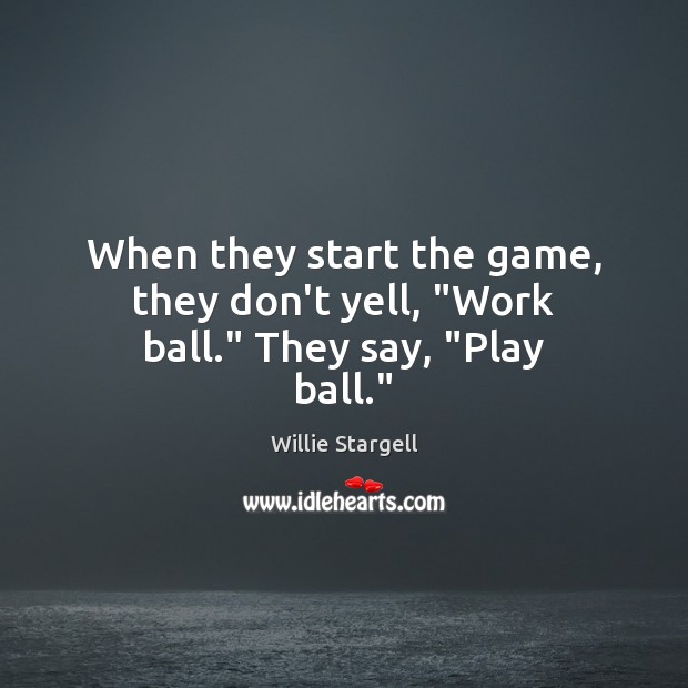 When they start the game, they don’t yell, “Work ball.” They say, “Play ball.” Image