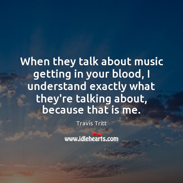 When they talk about music getting in your blood, I understand exactly Travis Tritt Picture Quote